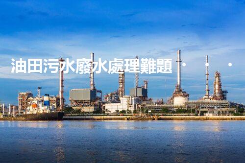 油田污水廢水處理難題？探索高效清潔之路！